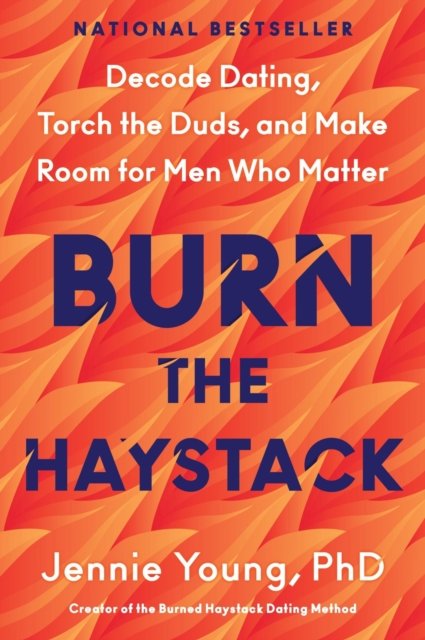 Burn the Haystack: Decode Dating, Torch the Duds, and Make Room for Men Who Matter