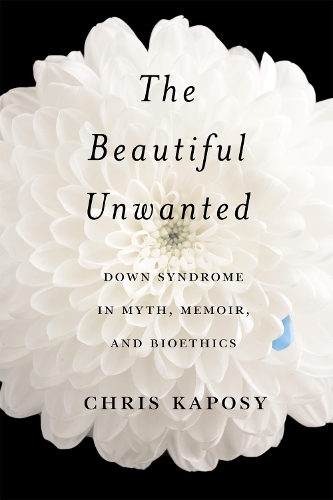 The Beautiful Unwanted – Down Syndrome in Myth, Memoir, and Bioethics Kaposy