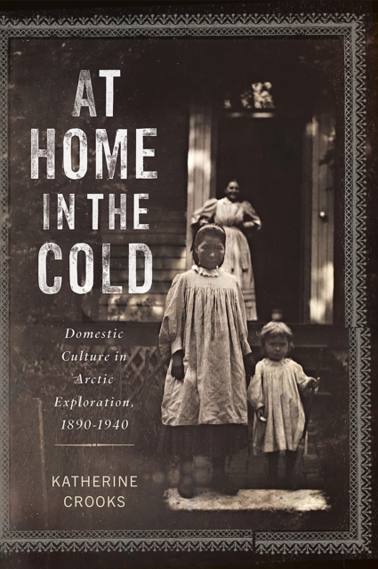 At Home in the Cold – Domestic Culture in Arctic Exploration, 1890–1940 Crooks
