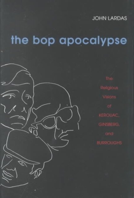 The Bop Apocalypse – The Religious Visions of Kerouac, Ginsberg, and Burroughs