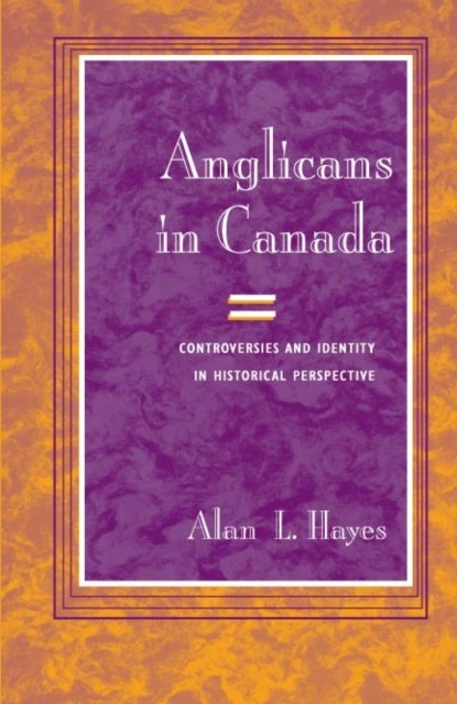 Anglicans in Canada – Controversies and Identity in Historical Perspective Hayes