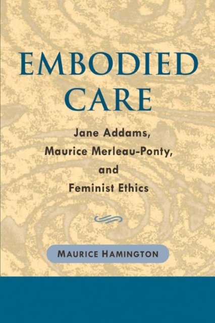 Embodied Care – Jane Addams, Maurice Merleau–Ponty, and Feminist Ethics Hardback