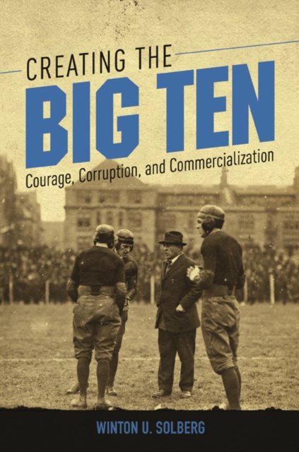 Creating the Big Ten – Courage, Corruption, and Commercialization Solberg