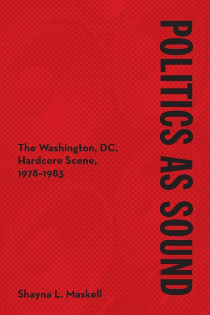 Politics as Sound – The Washington, DC, Hardcore Scene, 1978–1983 Maskell