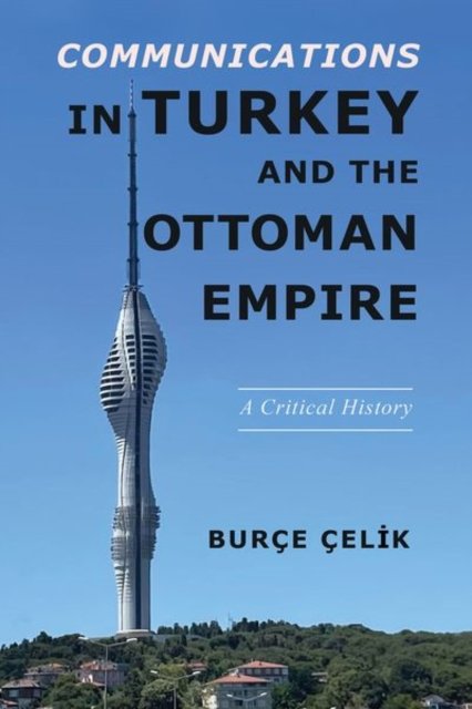 Communications in Turkey and the Ottoman Empire – A Critical History Çelik