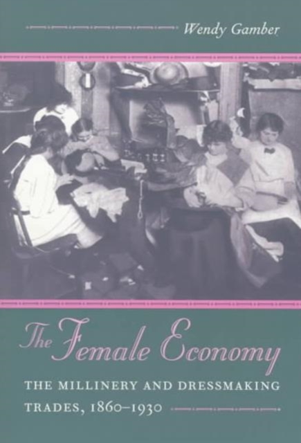 The Female Economy – The Millinery and Dressmaking Trades, 1860–1930 Gamber