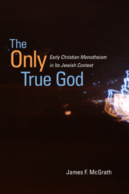The Only True God – Early Christian Monotheism in Its Jewish Context Mcgrath
