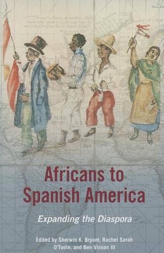 Africans to Spanish America – Expanding the Diaspora Bryant O`toole Vinson