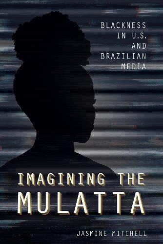 Imagining the Mulatta – Blackness in U.S. and Brazilian Media Mitchell Paperback