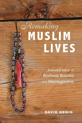 Remaking Muslim Lives – Everyday Islam in Postwar Bosnia and Herzegovina Henig