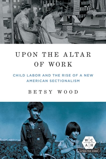 Upon the Altar of Work – Child Labor and the Rise of a New American Sectionalis…