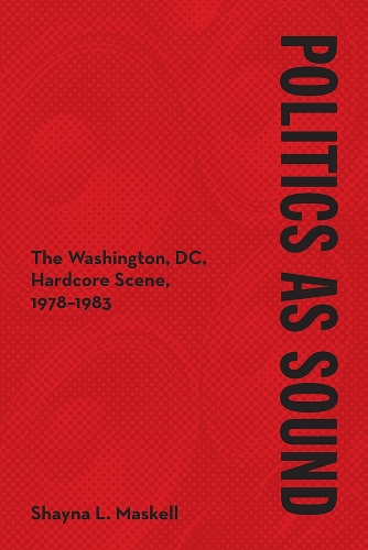 Politics as Sound – The Washington, DC, Hardcore Scene, 1978–1983 Maskell