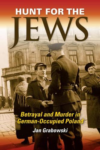 Hunt for the Jews – Betrayal and Murder in German–Occupied Poland Grabowski