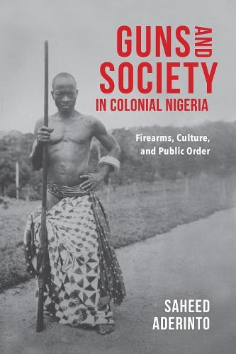 Guns and Society in Colonial Nigeria – Firearms, Culture, and Public Order