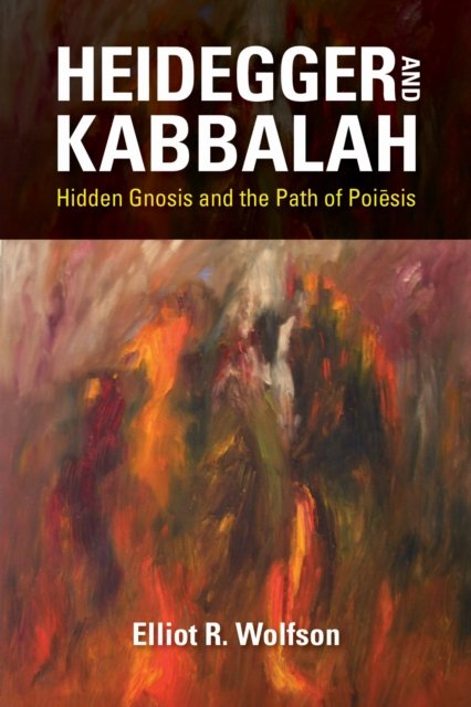 Heidegger and Kabbalah – Hidden Gnosis and the Path of Poiesis Wolfson Hardback