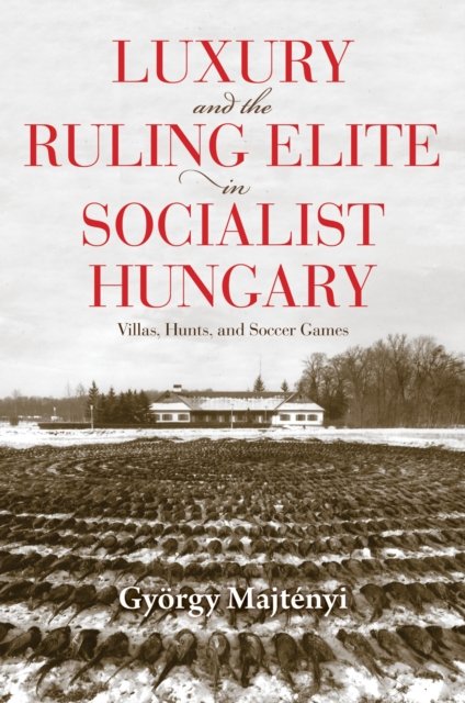 Luxury and the Ruling Elite in Socialist Hungary – Villas, Hunts, and Soccer Ga…