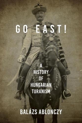 Go East! – A History of Hungarian Turanism Ablonczy Hardback 9780253057402