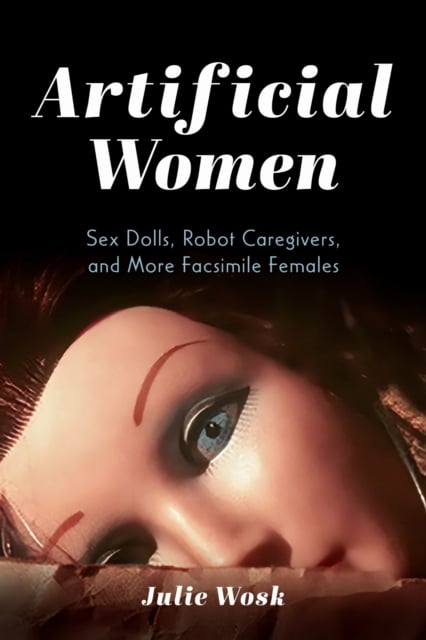 Artificial Women – Sex Dolls, Robot Caregivers, and More Facsimile Females Wosk