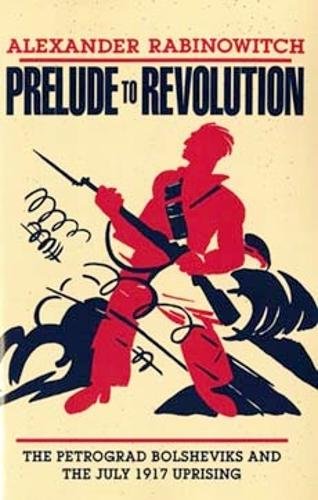 Prelude to Revolution – The Petrograd Bolsheviks and the July 1917 Uprising