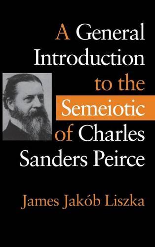A General Introduction to the Semiotic of Charles Sanders Peirce Liszka Hardback