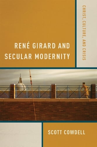 René Girard and Secular Modernity – Christ, Culture, and Crisis Cowdell
