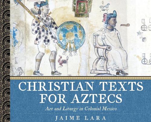 Christian Texts for Aztecs – Art and Liturgy In Colonial Mexico Lara Hardback