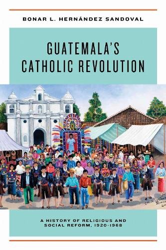 Guatemala`s Catholic Revolution – A History of Religious and Social Reform, 192…