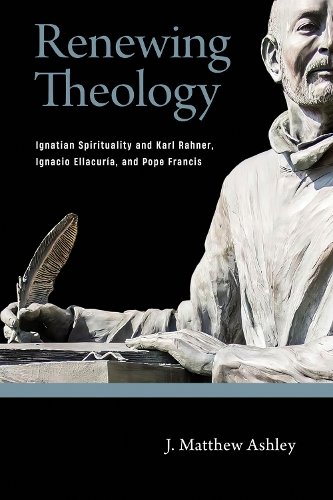 Renewing Theology – Ignatian Spirituality and Karl Rahner, Ignacio Ellacuría, a…