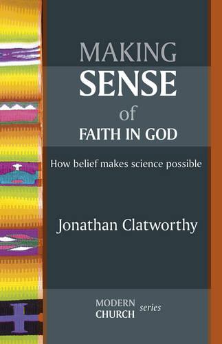 Making Sense of Faith in God – How Belief Makes Science Possible Clatworthy SPCK