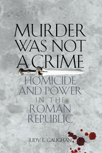 Murder Was Not a Crime – Homicide and Power in the Roman Republic Gaughan