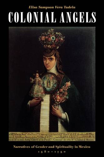 Colonial Angels – Narratives of Gender and Spirituality in Mexico, 1580–1750