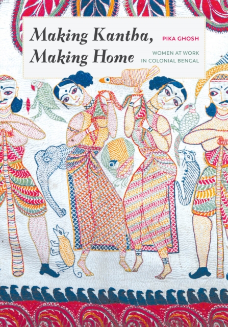 Making Kantha, Making Home – Women at Work in Colonial Bengal Ghosh Kaimal