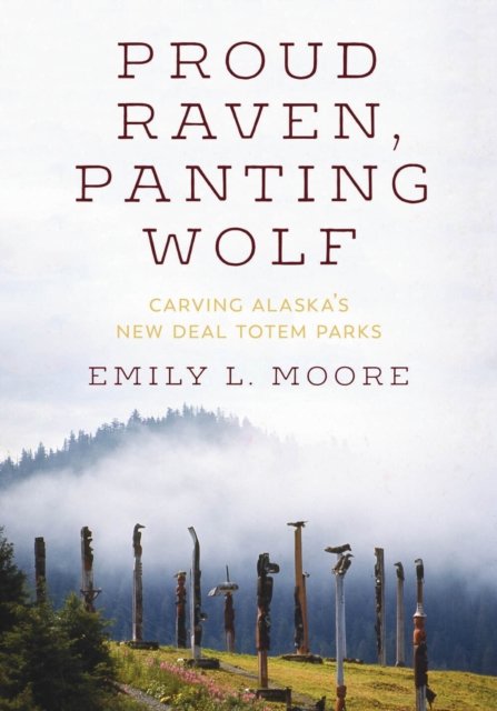 Proud Raven, Panting Wolf – Carving Alaska`s New Deal Totem Parks Moore