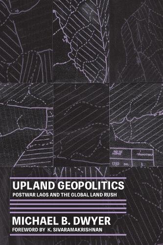 Upland Geopolitics – Postwar Laos and the Global Land Rush Dwyer Sivaramakrishna