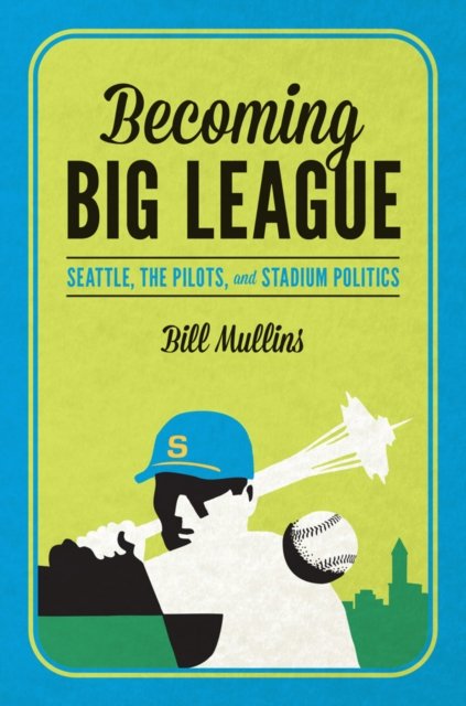 Becoming Big League – Seattle, the Pilots, and Stadium Politics Mullins Hardback