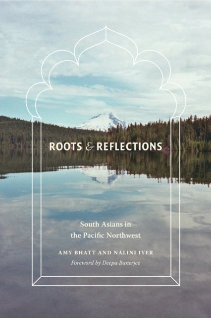 Roots and Reflections – South Asians in the Pacific Northwest Bhatt Iyer