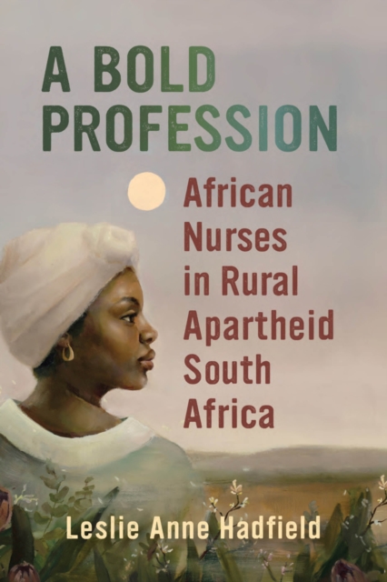 A Bold Profession – African Nurses in Rural Apartheid South Africa Hadfield