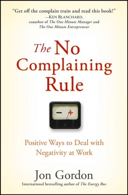 The No Complaining Rule – Positive Ways to Deal with Negativity at Work Gordon
