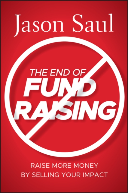 The End of Fundraising – Raise More Money by Selling Your Impact Saul Hardback