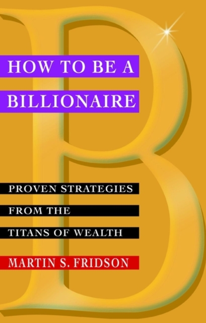 How to be a Billionaire Proven Strategies from the Titans of Wealth Fridson