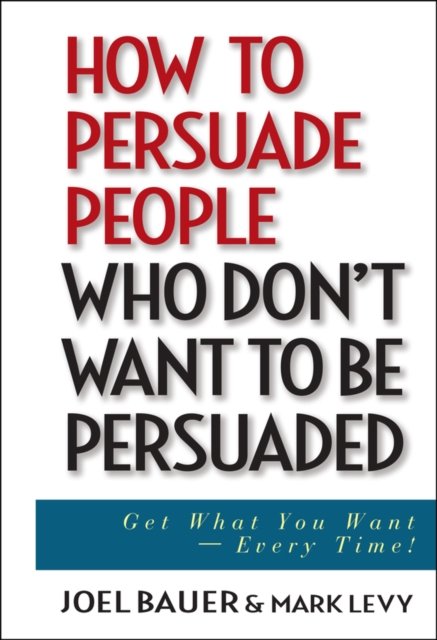 How to Persuade People Who Don′t Want to Be Persuaded – Get What You Want–Every…