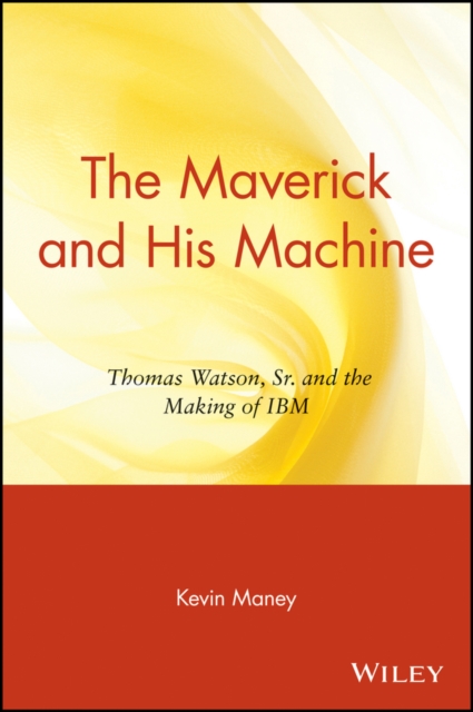 The Maverick and His Machine – Thomas Watson, Sr. and the Making of IBM Maney