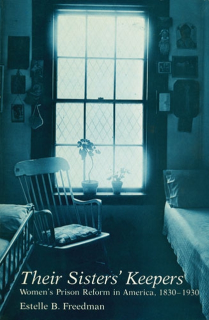 Their Sisters` Keepers – Women`s Prison Reform in America, 1830–1930 Freedman