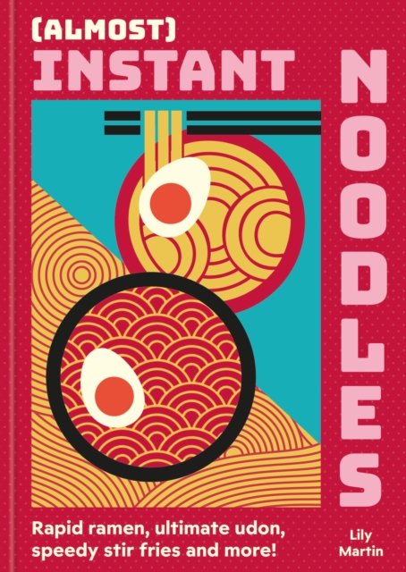 (Almost) Instant Noodles: Quick & Easy Recipes to Take Your Noodles to the Next Level