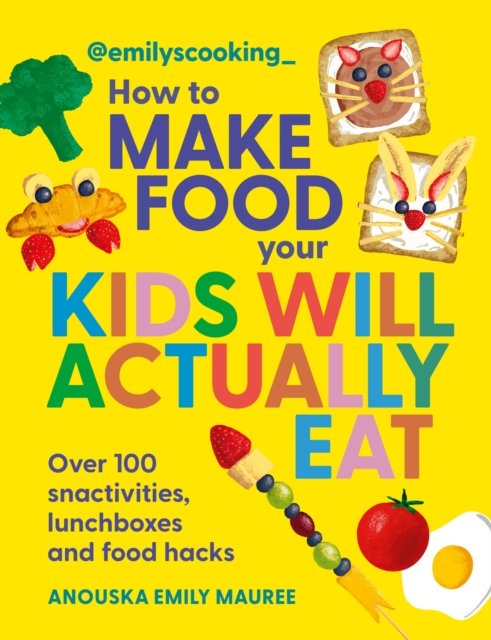 Emily's Cooking: How to Make Food Your Kids will Actually Eat: Over 100 Fun Snactivities, Lunchboxes and Food Hacks