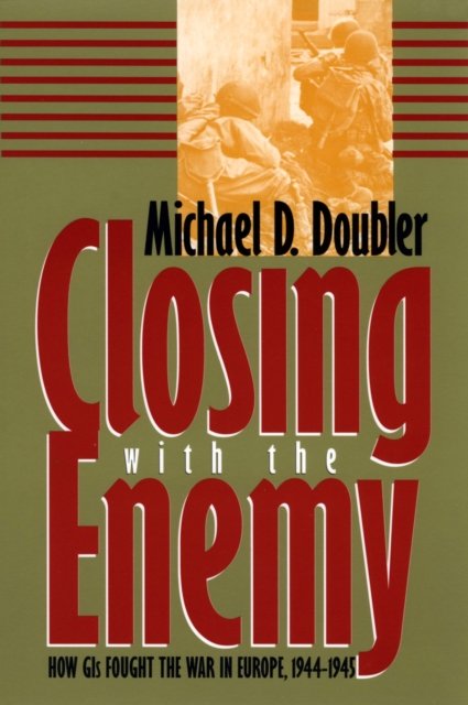 Closing with the Enemy – How GIs Fought the War in Europe, 1944–45 Doubler