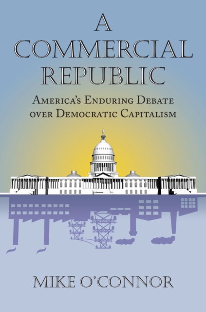 A Commercial Republic – America′s Enduring Debate over Democratic Capitalism
