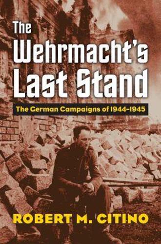 The Wehrmacht`s Last Stand – The German Campaigns of 1944–1945 Citino Hardback