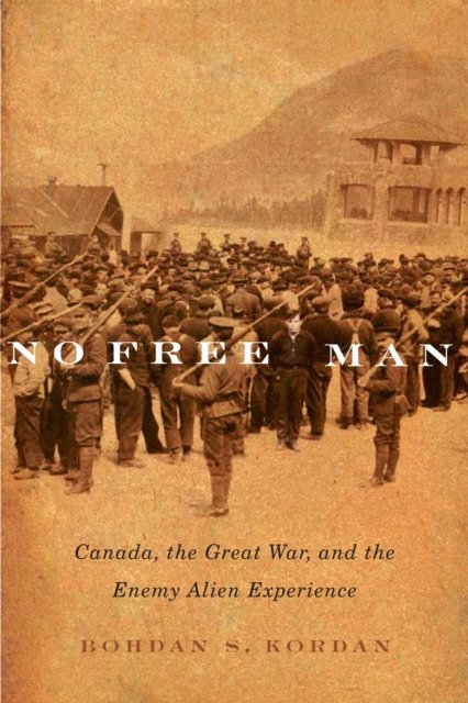 No Free Man – Canada, the Great War, and the Enemy Alien Experience Kordan