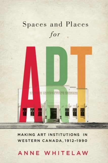 Spaces and Places for Art – Making Art Institutions in Western Canada, 1912–199…